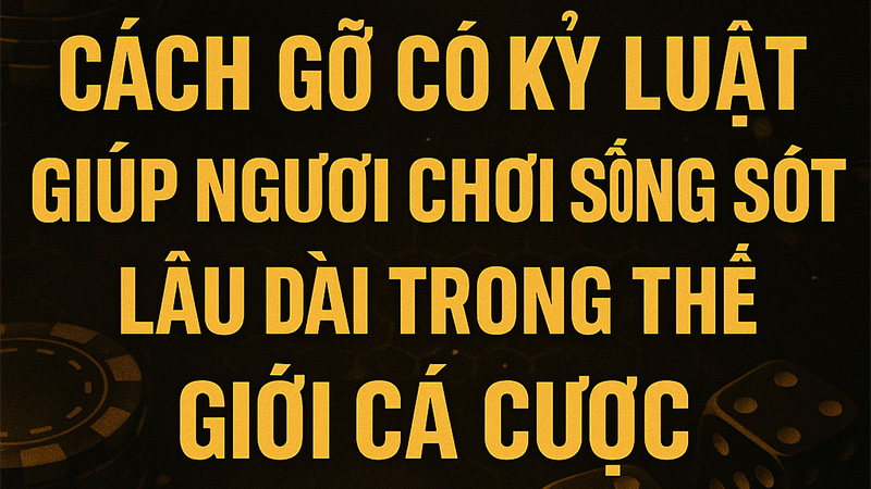 Cách gỡ có kỷ luật giúp người chơi sống sót lâu dài trong thế giới cá cược