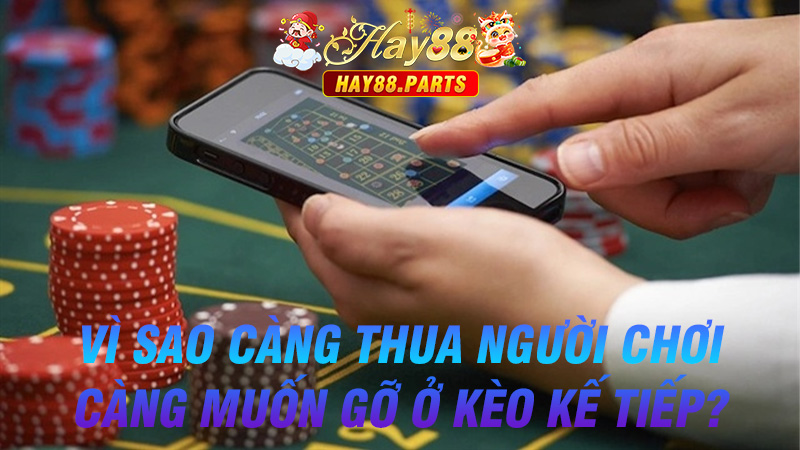 Vì sao càng thua người chơi càng muốn gỡ ở kèo kế tiếp?